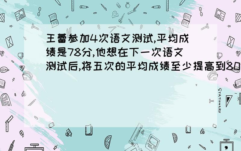 王蕾参加4次语文测试,平均成绩是78分,他想在下一次语文测试后,将五次的平均成绩至少提高到80分在第五次测试中,小明至少要得( )分