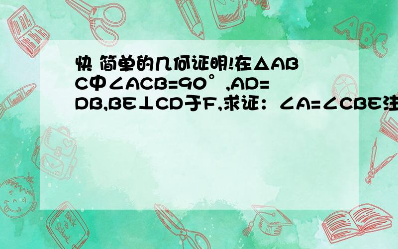 快 简单的几何证明!在△ABC中∠ACB=90°,AD=DB,BE⊥CD于F,求证：∠A=∠CBE注：点D在AB上,点E在AC上,CD与BE相交于点F