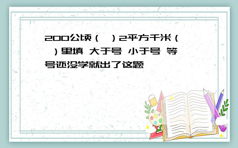 200公顷（ ）2平方千米（ ）里填 大于号 小于号 等号还没学就出了这题