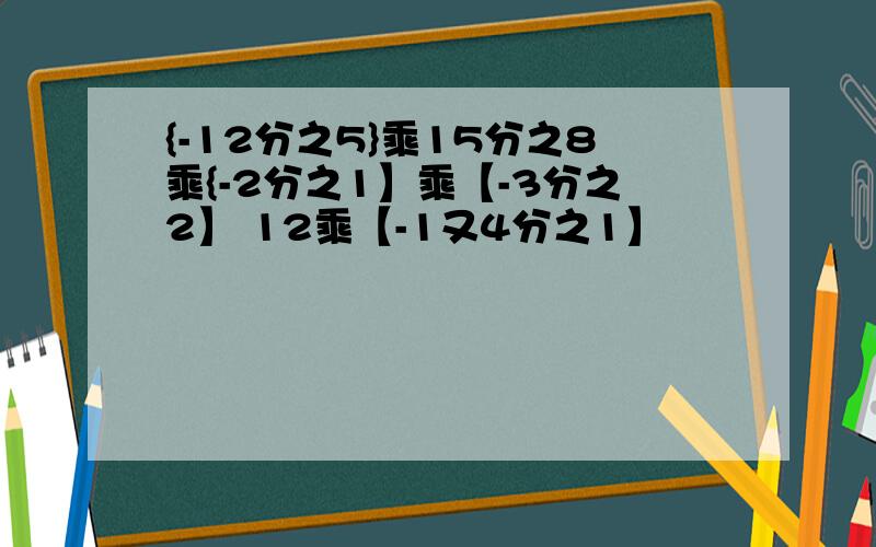 {-12分之5}乘15分之8乘{-2分之1】乘【-3分之2】 12乘【-1又4分之1】