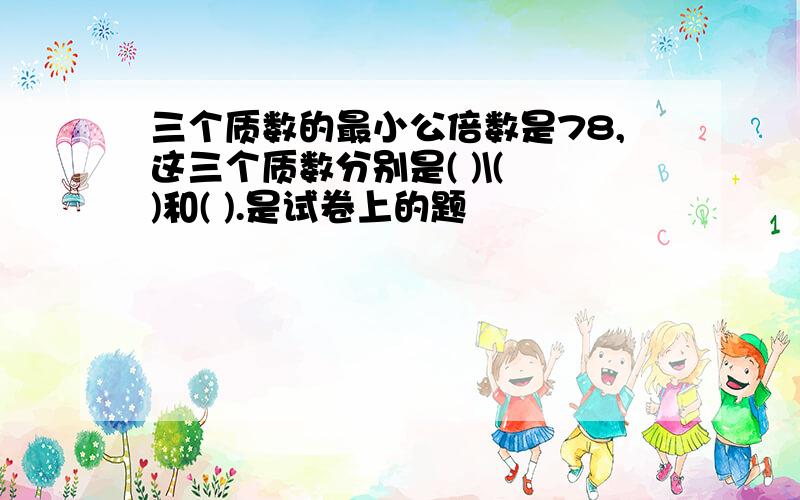 三个质数的最小公倍数是78,这三个质数分别是( )\( )和( ).是试卷上的题