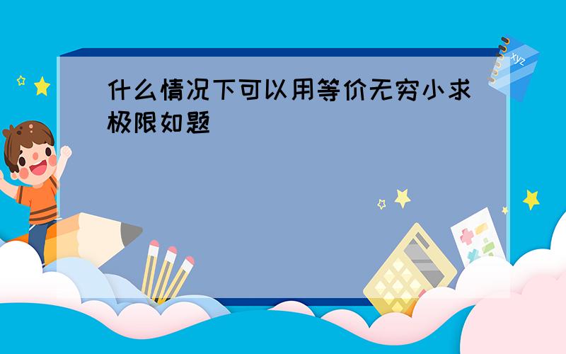 什么情况下可以用等价无穷小求极限如题