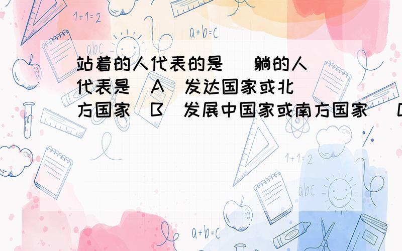 站着的人代表的是   躺的人代表是  A  发达国家或北方国家  B  发展中国家或南方国家   C   发展中国家或北方国家  D   发达国家或南方国家