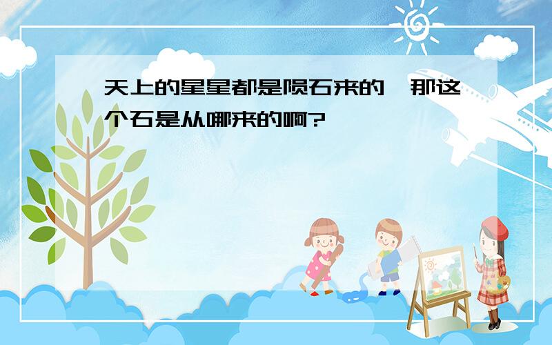 天上的星星都是陨石来的,那这个石是从哪来的啊?