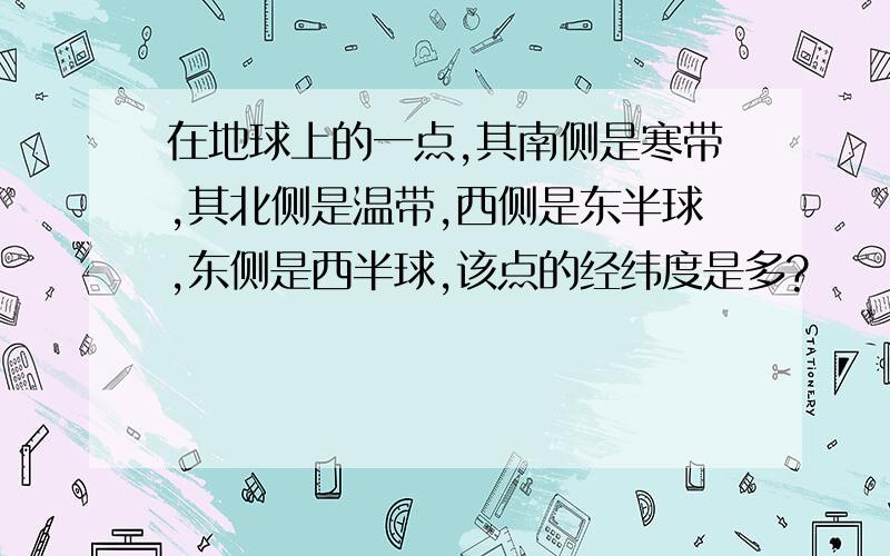 在地球上的一点,其南侧是寒带,其北侧是温带,西侧是东半球,东侧是西半球,该点的经纬度是多?