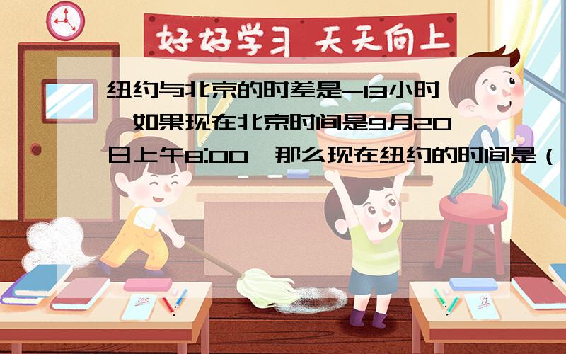 纽约与北京的时差是-13小时,如果现在北京时间是9月20日上午8:00,那么现在纽约的时间是（ ）?纽约与北京的时差是-13小时,如果现在北京时间是9月20日上午8:00,那么现在纽约的时间是（      ）?