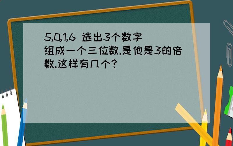 5,0,1,6 选出3个数字组成一个三位数,是他是3的倍数.这样有几个?