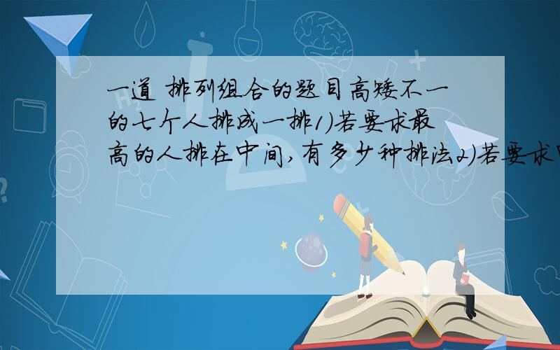 一道 排列组合的题目高矮不一的七个人排成一排1)若要求最高的人排在中间,有多少种排法2）若要求甲排在乙的右侧,有多少种排法3）若要求甲,乙两人中间必须相隔两人,有多少种排法