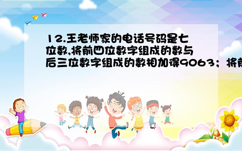 12.王老师家的电话号码是七位数,将前四位数字组成的数与后三位数字组成的数相加得9063；将前三位数字组成的数与后四位数字组成的数相加的2529.王老师家的电话号码是多少?