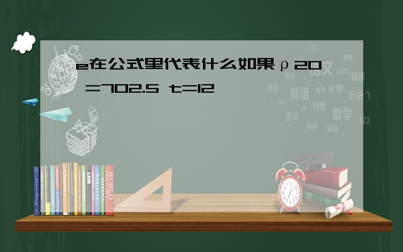 e在公式里代表什么如果ρ20 =702.5 t=12