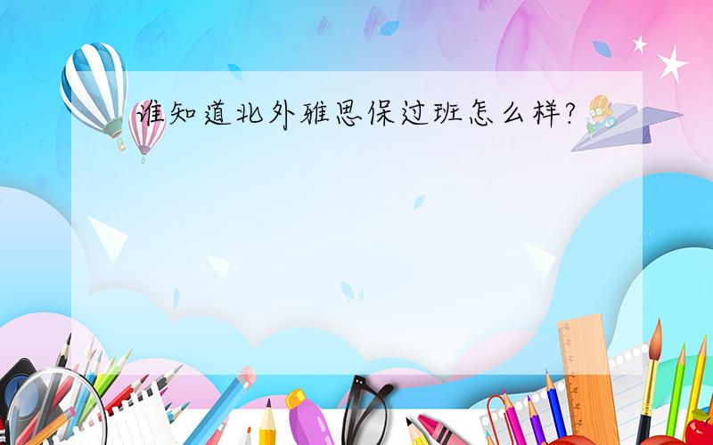 谁知道北外雅思保过班怎么样?