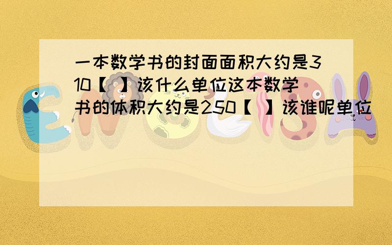 一本数学书的封面面积大约是310【 】该什么单位这本数学书的体积大约是250【 】该谁呢单位