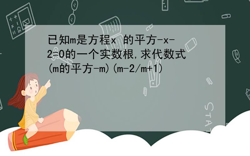 已知m是方程x 的平方-x-2=0的一个实数根,求代数式(m的平方-m)(m-2/m+1)