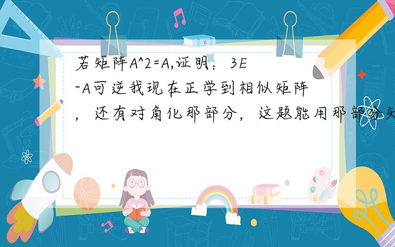 若矩阵A^2=A,证明：3E-A可逆我现在正学到相似矩阵，还有对角化那部分，这题能用那部分知识解决吗？怎么会知道是（E+A）啊？