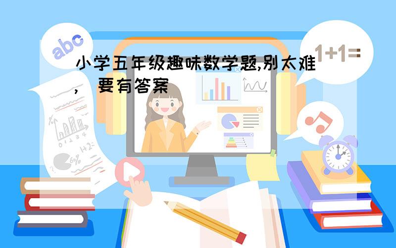 小学五年级趣味数学题,别太难,（要有答案）