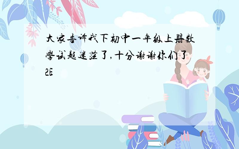 大家告诉我下初中一年级上册数学试题迷茫了,十分谢谢你们了2E