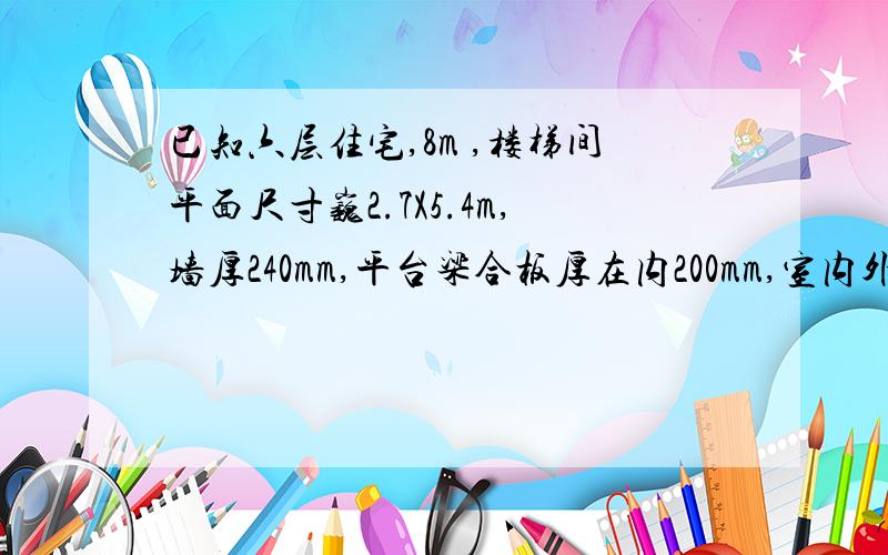 已知六层住宅,8m ,楼梯间平面尺寸巍2.7X5.4m,墙厚240mm,平台梁合板厚在内200mm,室内外高差450mm.计算并画出底层、标准层、顶层、楼梯平面图.