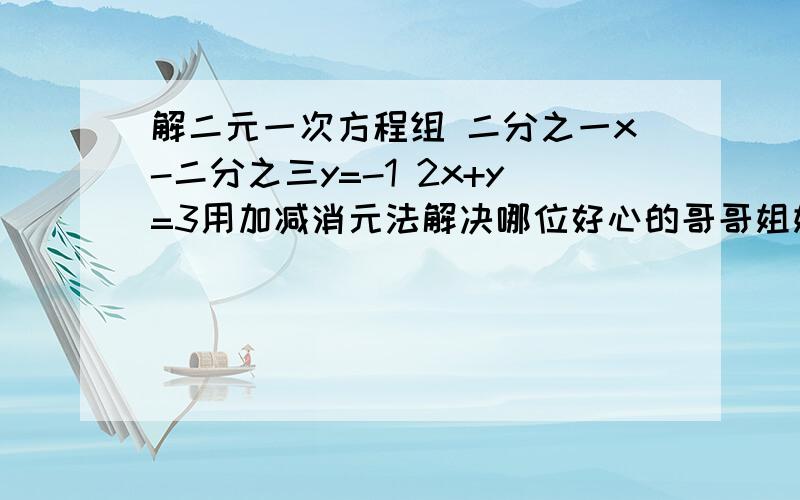 解二元一次方程组 二分之一x-二分之三y=-1 2x+y=3用加减消元法解决哪位好心的哥哥姐姐帮帮忙