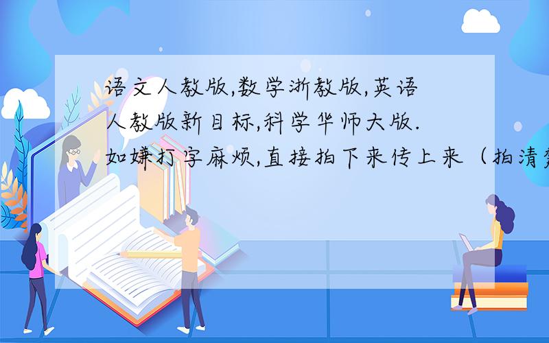 语文人教版,数学浙教版,英语人教版新目标,科学华师大版.如嫌打字麻烦,直接拍下来传上来（拍清楚点）.今晚6点之前传上来.