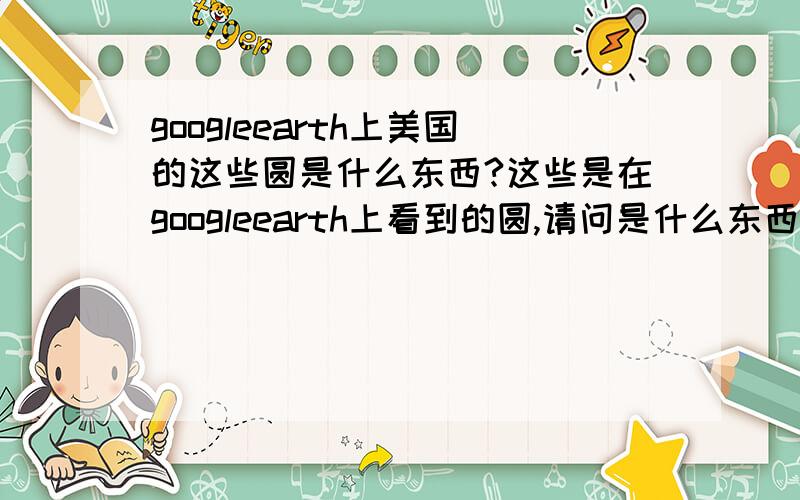 googleearth上美国的这些圆是什么东西?这些是在googleearth上看到的圆,请问是什么东西?是不是因为下面有军事目标,所以采取的卫星干扰装置?别告诉我是麦田,我虽说不知道是什么,但是绝对能确