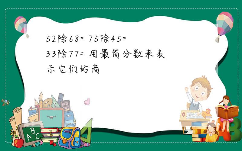 52除68= 75除45= 33除77= 用最简分数来表示它们的商