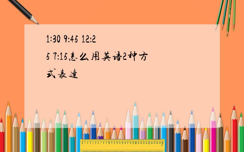 1:30 9：45 12：25 7：15怎么用英语2种方式表达