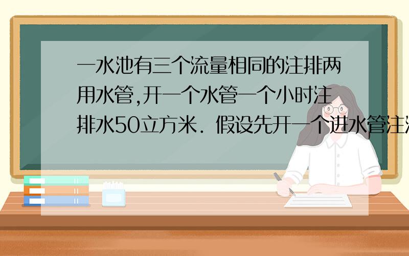 一水池有三个流量相同的注排两用水管,开一个水管一个小时注排水50立方米．假设先开一个进水管注满半池水,再同时开三个进水管注满另一半池水；排水时,先用2/3时间开三个水管同时排水,