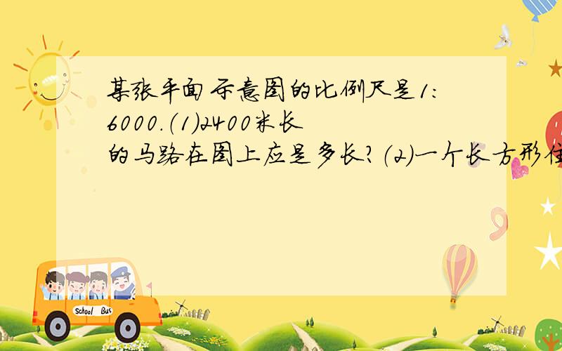 某张平面示意图的比例尺是1：6000.（1）2400米长的马路在图上应是多长?（2）一个长方形住宅区在图上长1厘米、宽0.5厘米,它的实际占地面积是多少平方米?