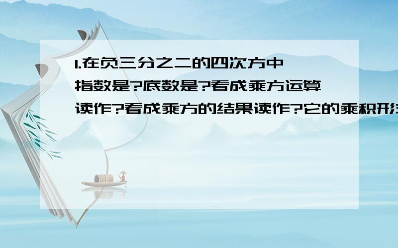 1.在负三分之二的四次方中,指数是?底数是?看成乘方运算读作?看成乘方的结果读作?它的乘积形式是?幂是?2.计算负一的n次方.（n为整数）3.若m是正整数,则1/2【1-（-1的m次方）】的值是?4..计算