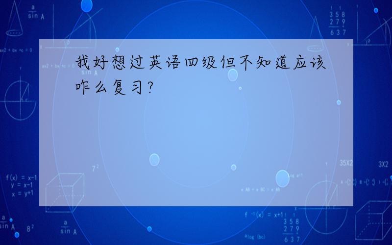 我好想过英语四级但不知道应该咋么复习?