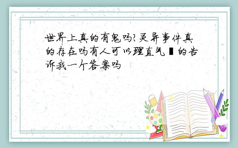 世界上真的有鬼吗?灵异事件真的存在吗有人可以理直气壮的告诉我一个答案吗