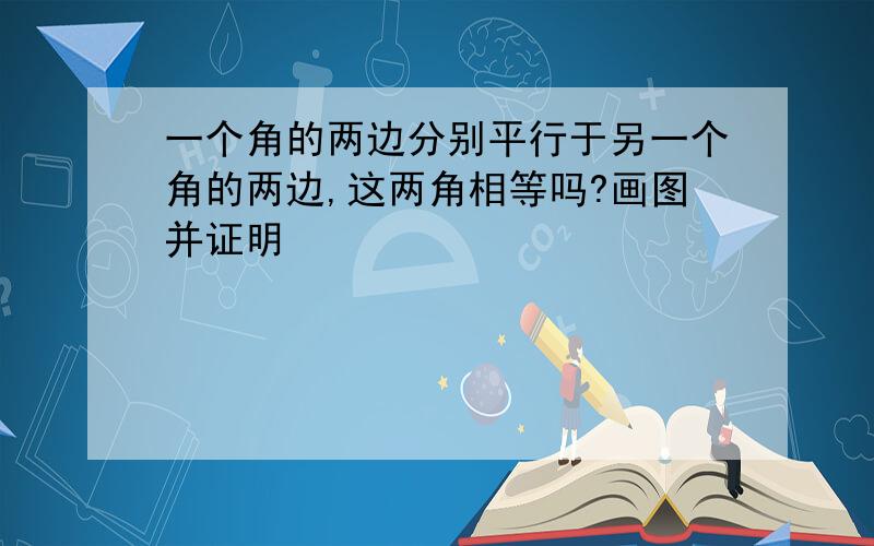 一个角的两边分别平行于另一个角的两边,这两角相等吗?画图并证明