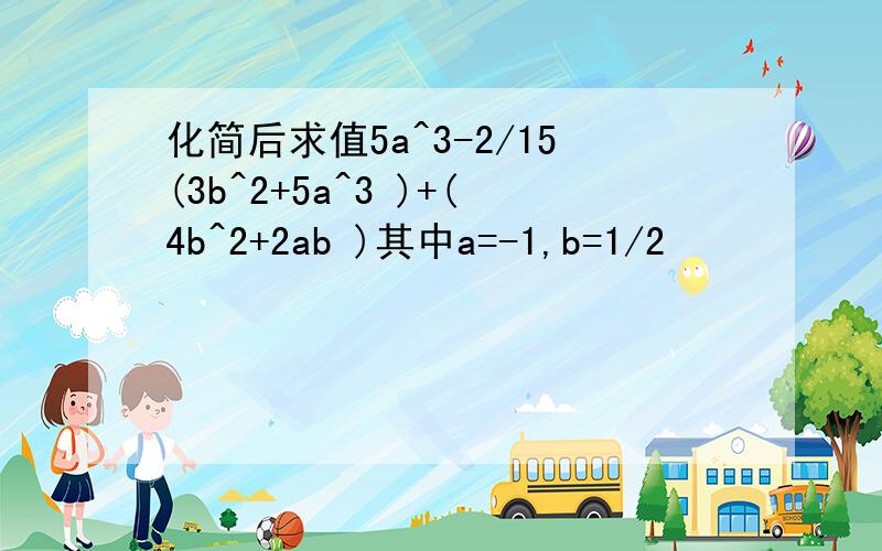 化简后求值5a^3-2/15(3b^2+5a^3 )+(4b^2+2ab )其中a=-1,b=1/2