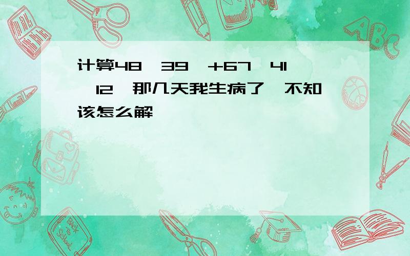 计算48°39′+67°41′12〃那几天我生病了,不知该怎么解