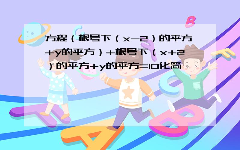 方程（根号下（x-2）的平方+y的平方）+根号下（x+2）的平方+y的平方=10化简