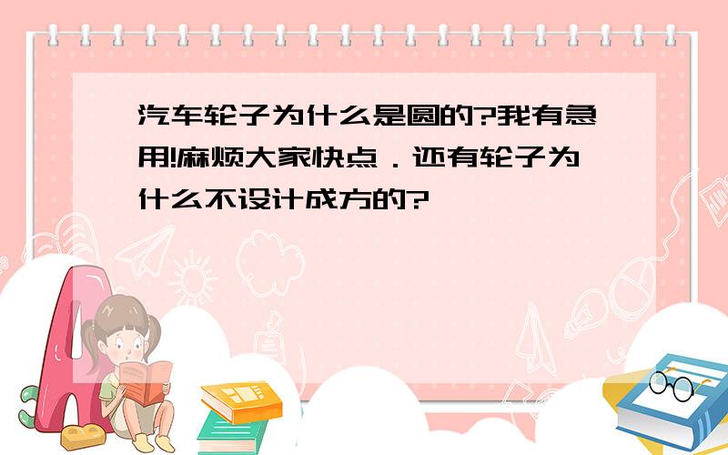 汽车轮子为什么是圆的?我有急用!麻烦大家快点．还有轮子为什么不设计成方的?