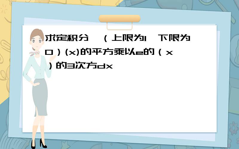 求定积分∫（上限为1,下限为0）(x)的平方乘以e的（x）的3次方dx