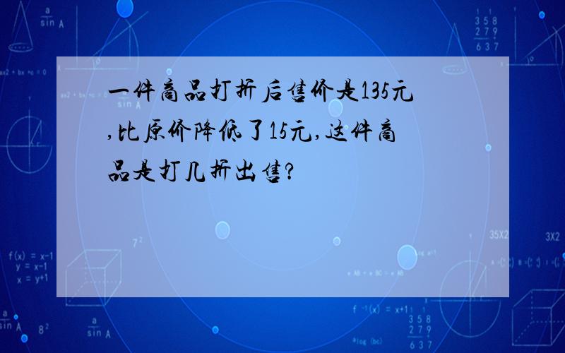 一件商品打折后售价是135元,比原价降低了15元,这件商品是打几折出售?