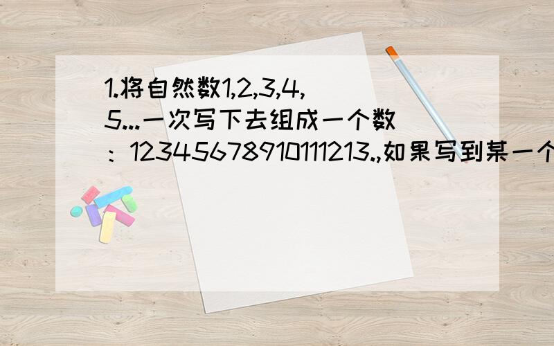 1.将自然数1,2,3,4,5...一次写下去组成一个数：12345678910111213.,如果写到某一个自然数,所组1.将自然数1，5...一次写下去组成一个数：12345678910111213.....如果写到某一个自然数，所组成的数恰好第