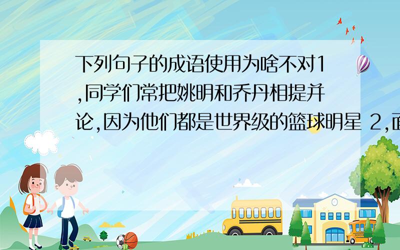 下列句子的成语使用为啥不对1,同学们常把姚明和乔丹相提并论,因为他们都是世界级的篮球明星 2,面对闯了祸的小民,爸爸恼羞成怒,恨不得打他一巴掌 3,奥运赛场上除了运动员矫健的身姿,可