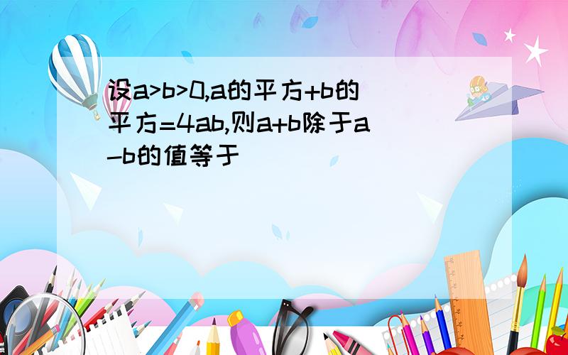 设a>b>0,a的平方+b的平方=4ab,则a+b除于a-b的值等于