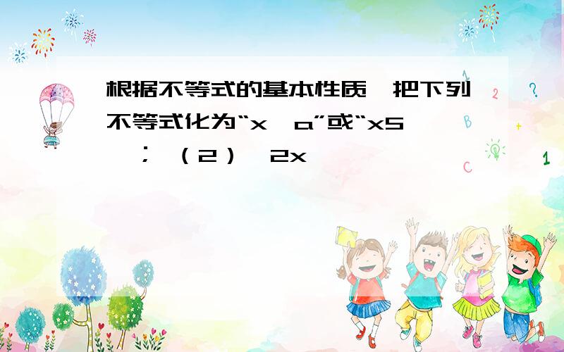 根据不等式的基本性质,把下列不等式化为“x>a”或“x5  ； （2）  2x