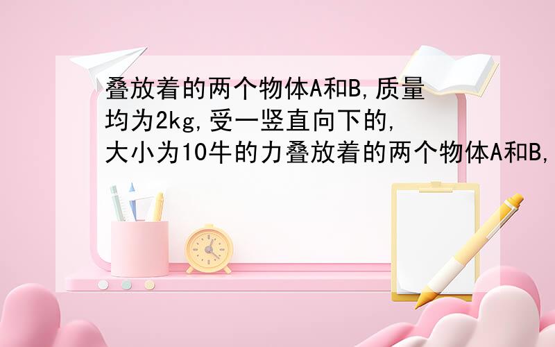 叠放着的两个物体A和B,质量均为2kg,受一竖直向下的,大小为10牛的力叠放着的两个物体A和B,质量均为2Kg,受到一竖直向下的大小为10N的力作用时,浮在水面上保持静止,(A在B的上方)那么当撤去F的