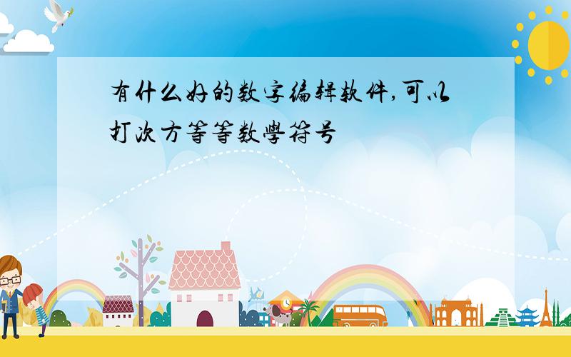 有什么好的数字编辑软件,可以打次方等等数学符号