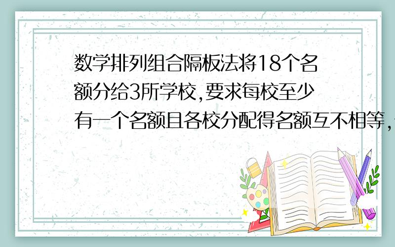 数学排列组合隔板法将18个名额分给3所学校,要求每校至少有一个名额且各校分配得名额互不相等,分配方法有多少?讲下解法.