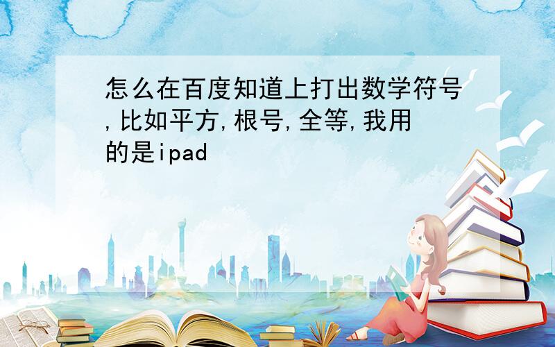 怎么在百度知道上打出数学符号,比如平方,根号,全等,我用的是ipad