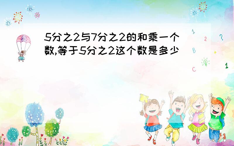 5分之2与7分之2的和乘一个数,等于5分之2这个数是多少