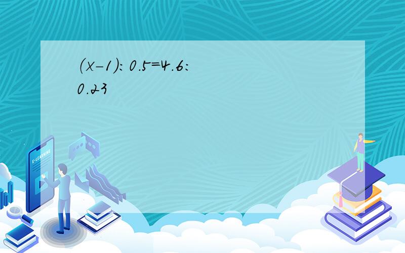 （x-1）:0.5=4.6:0.23