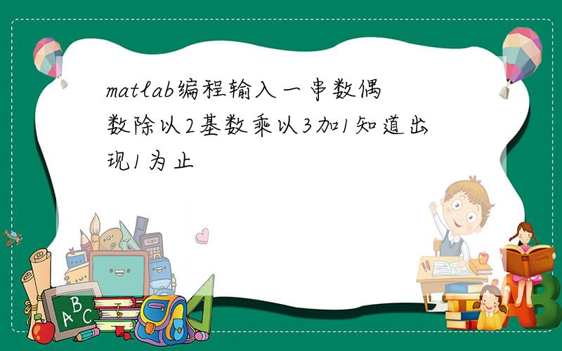 matlab编程输入一串数偶数除以2基数乘以3加1知道出现1为止