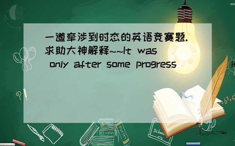 一道牵涉到时态的英语竞赛题.求助大神解释~~It was only after some progress ____ in the use and development of electric current that men began to realize the importance and possibilities of magnetism.A.was made